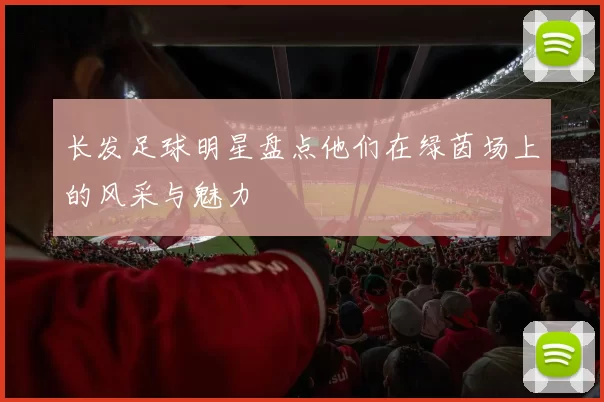 长发足球明星盘点他们在绿茵场上的风采与魅力