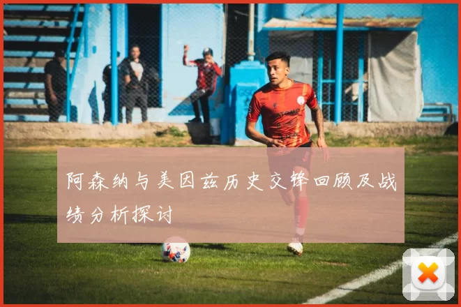 阿森纳与美因兹历史交锋回顾及战绩分析探讨