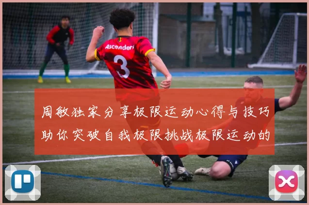 周敏独家分享极限运动心得与技巧助你突破自我极限挑战极限运动的乐趣与安全性