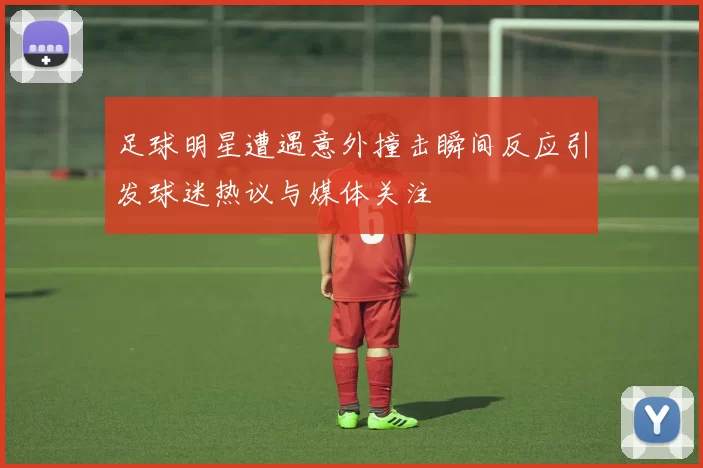 足球明星遭遇意外撞击瞬间反应引发球迷热议与媒体关注