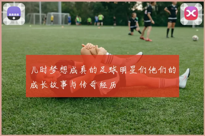 儿时梦想成真的足球明星们他们的成长故事与传奇经历