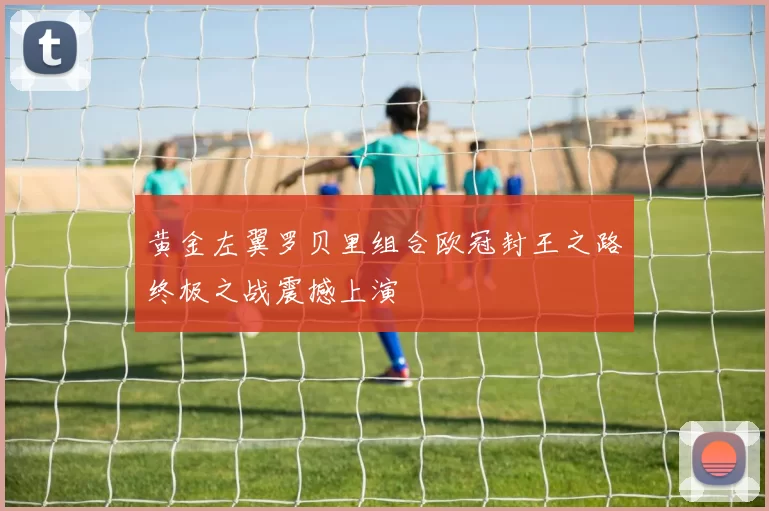 黄金左翼罗贝里组合欧冠封王之路终极之战震撼上演