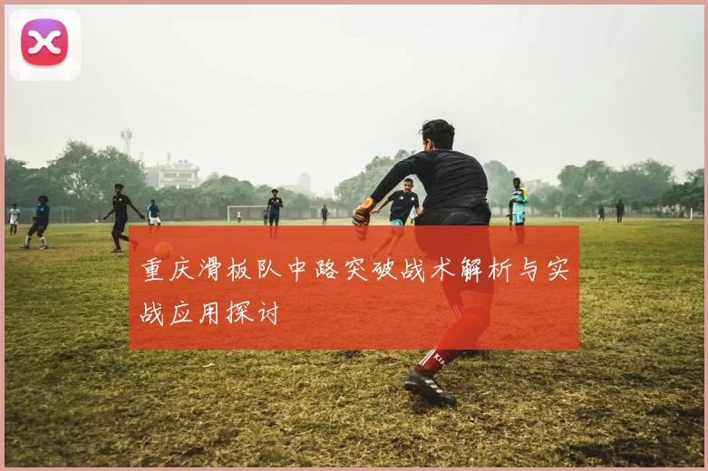 重庆滑板队中路突破战术解析与实战应用探讨