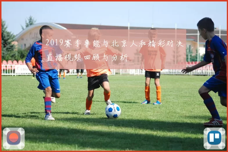 2019赛季鲁能与北京人和精彩对决直播视频回顾与分析