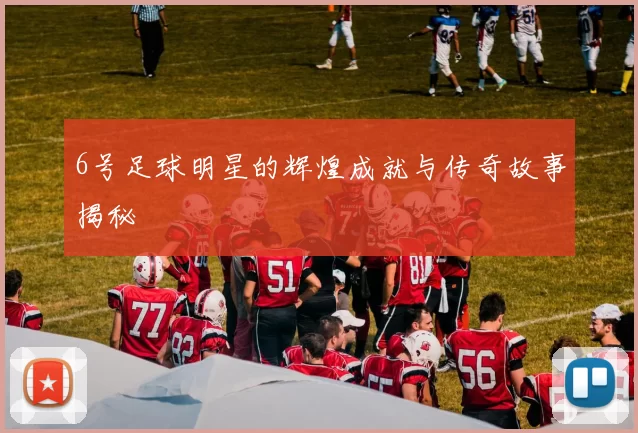 6号足球明星的辉煌成就与传奇故事揭秘