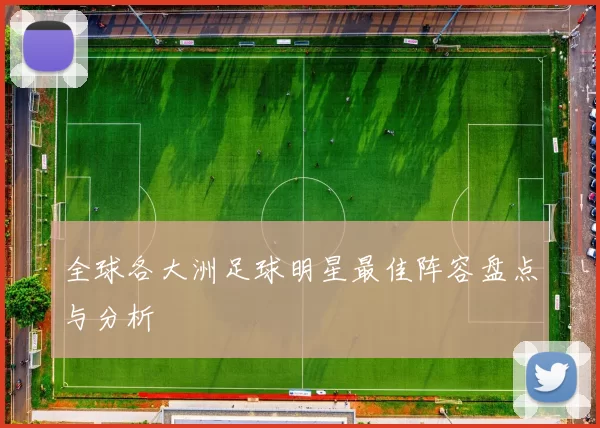 全球各大洲足球明星最佳阵容盘点与分析