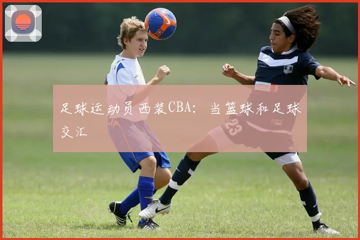 足球运动员西装CBA：当篮球和足球交汇