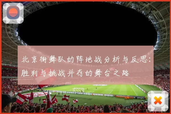 北京街舞队的阵地战分析与反思：胜利与挑战并存的舞台之路
