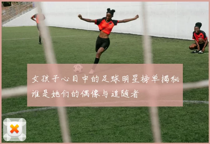 女孩子心目中的足球明星榜单揭秘谁是她们的偶像与追随者
