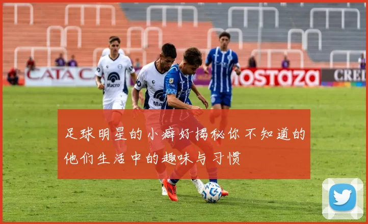 足球明星的小癖好揭秘你不知道的他们生活中的趣味与习惯
