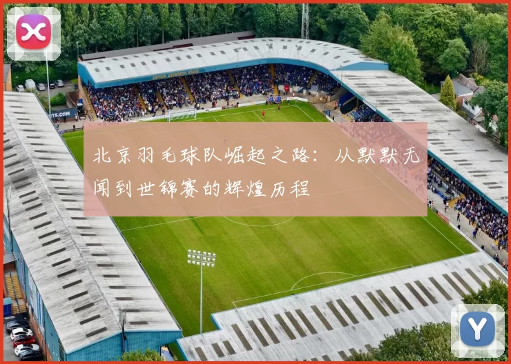 北京羽毛球队崛起之路：从默默无闻到世锦赛的辉煌历程