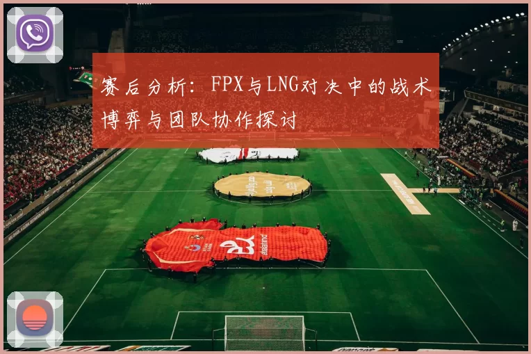赛后分析：FPX与LNG对决中的战术博弈与团队协作探讨