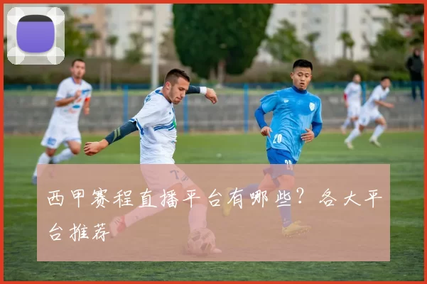 西甲赛程直播平台有哪些？各大平台推荐