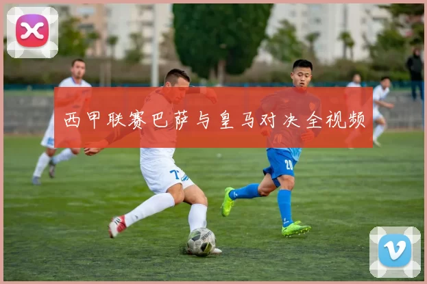 西甲联赛巴萨与皇马对决全视频