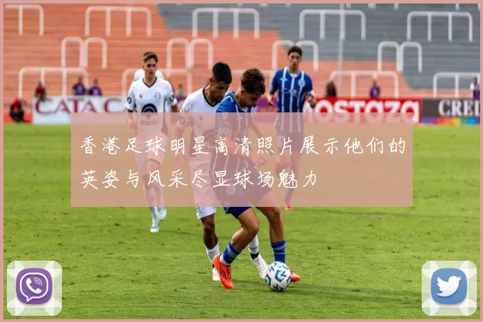 香港足球明星高清照片展示他们的英姿与风采尽显球场魅力