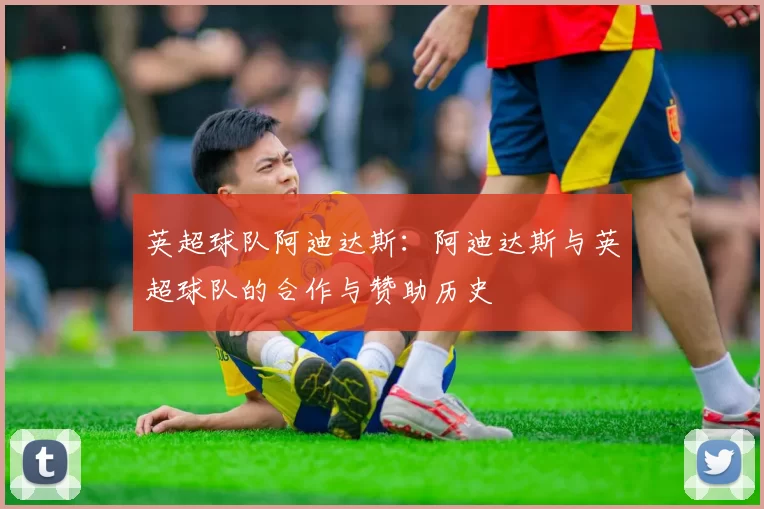英超球队阿迪达斯：阿迪达斯与英超球队的合作与赞助历史