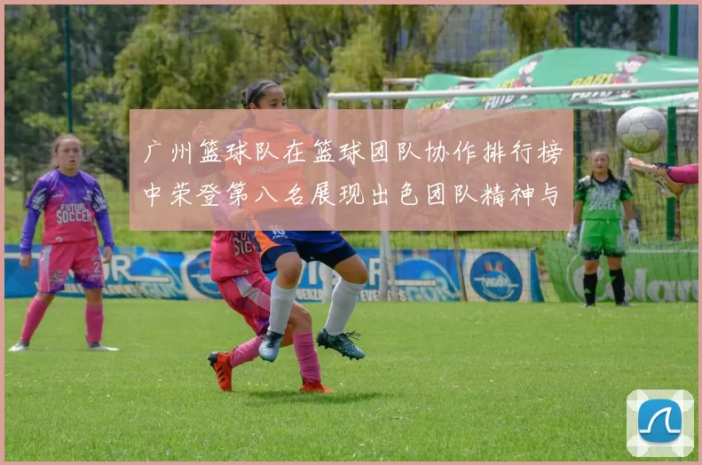 广州篮球队在篮球团队协作排行榜中荣登第八名展现出色团队精神与实力