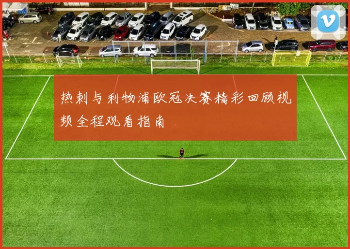 热刺与利物浦欧冠决赛精彩回顾视频全程观看指南