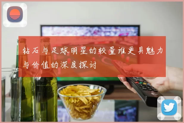 钻石与足球明星的较量谁更具魅力与价值的深度探讨