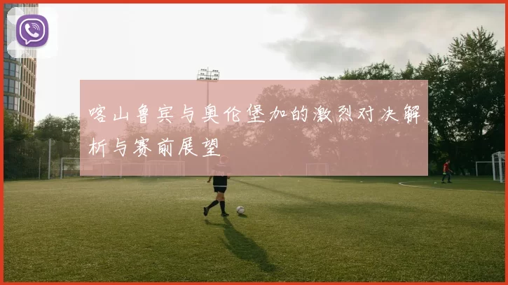 喀山鲁宾与奥伦堡加的激烈对决解析与赛前展望