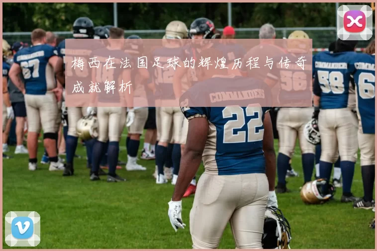 梅西在法国足球的辉煌历程与传奇成就解析