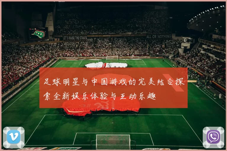 足球明星与中国游戏的完美结合探索全新娱乐体验与互动乐趣
