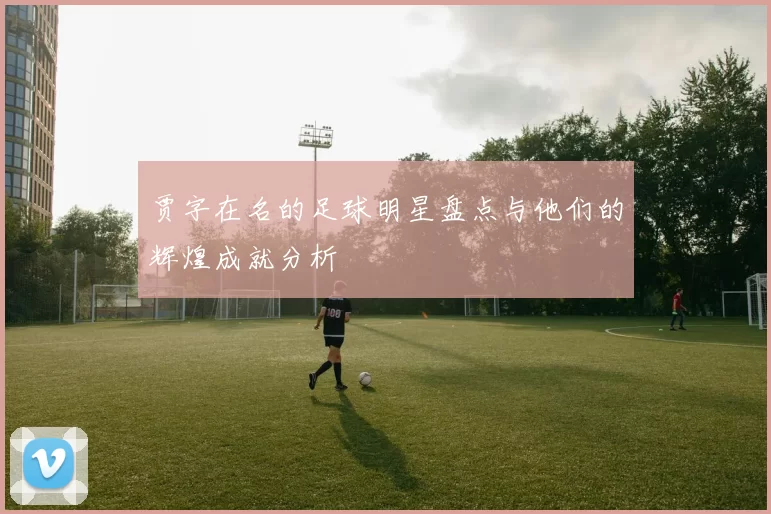 贾字在名的足球明星盘点与他们的辉煌成就分析