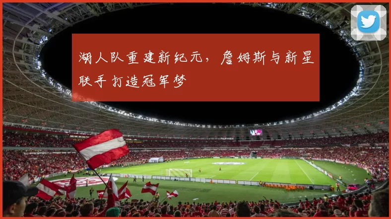 湖人队重建新纪元，詹姆斯与新星联手打造冠军梦