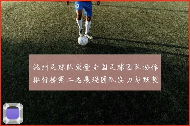 杭州足球队荣登全国足球团队协作排行榜第二名展现团队实力与默契