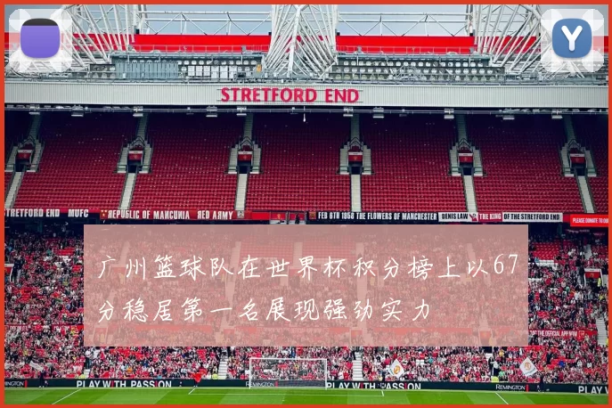 广州篮球队在世界杯积分榜上以67分稳居第一名展现强劲实力