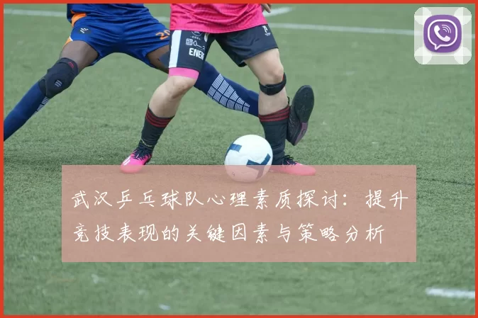 武汉乒乓球队心理素质探讨：提升竞技表现的关键因素与策略分析