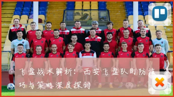 飞盘战术解析：西安飞盘队盯防技巧与策略深度探讨