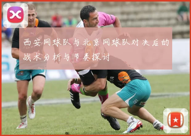 西安网球队与北京网球队对决后的战术分析与节奏探讨