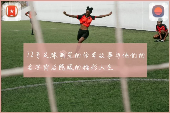 72号足球明星的传奇故事与他们的名字背后隐藏的精彩人生