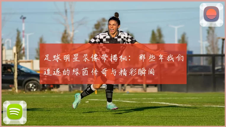 足球明星录像带揭秘：那些年我们追逐的绿茵传奇与精彩瞬间