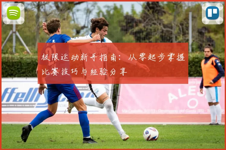 极限运动新手指南：从零起步掌握比赛技巧与经验分享