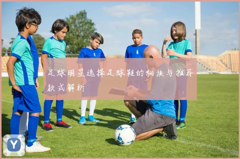 足球明星选择足球鞋的秘诀与推荐款式解析