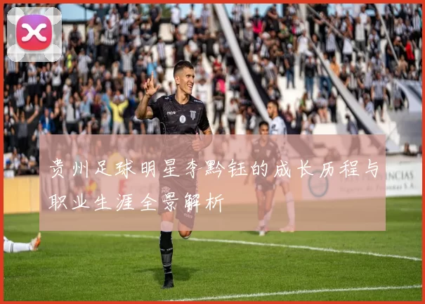 贵州足球明星李黔钰的成长历程与职业生涯全景解析