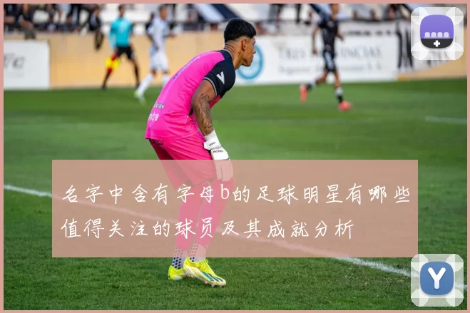 名字中含有字母b的足球明星有哪些值得关注的球员及其成就分析