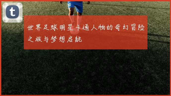 世界足球明星卡通人物的奇幻冒险之旅与梦想启航