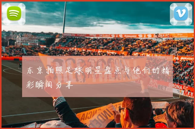 东京拍照足球明星盘点与他们的精彩瞬间分享