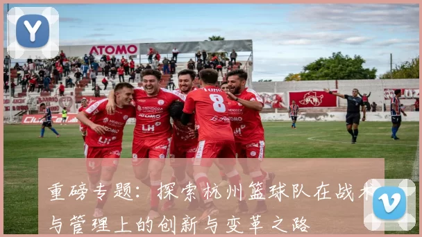 重磅专题：探索杭州篮球队在战术与管理上的创新与变革之路
