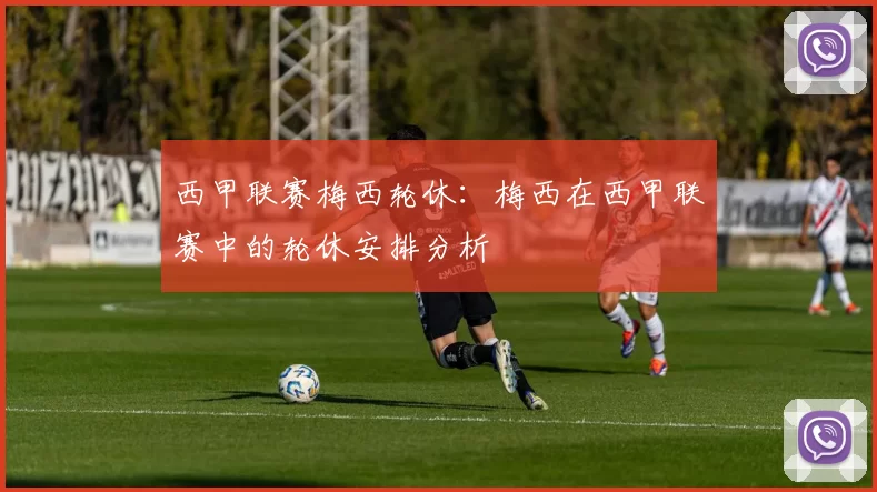 西甲联赛梅西轮休：梅西在西甲联赛中的轮休安排分析