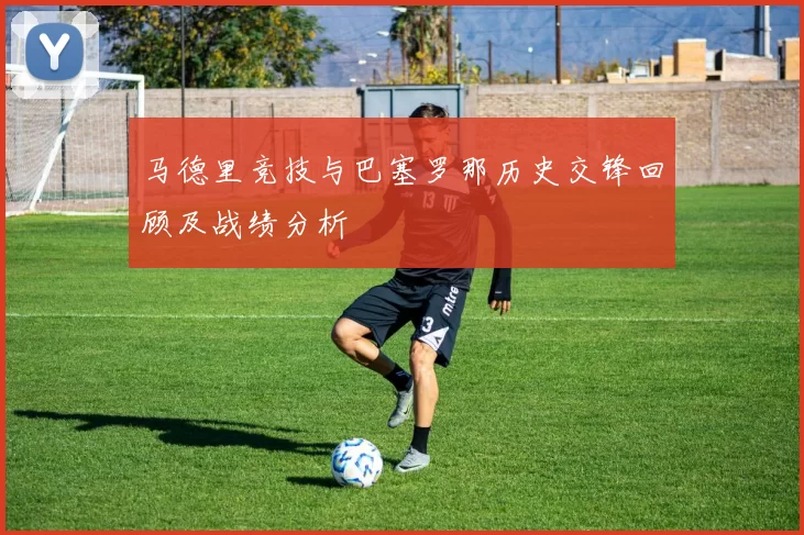 马德里竞技与巴塞罗那历史交锋回顾及战绩分析