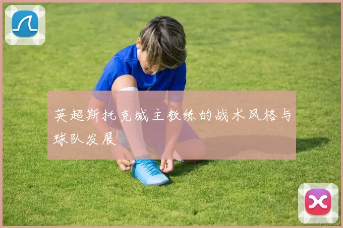 英超斯托克城主教练的战术风格与球队发展