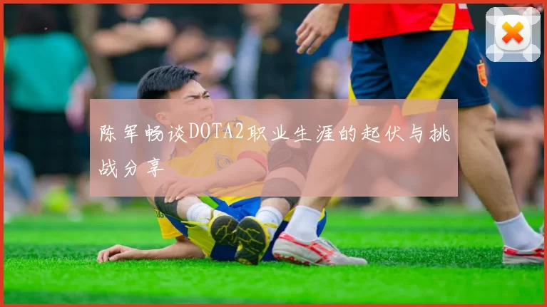 陈军畅谈DOTA2职业生涯的起伏与挑战分享