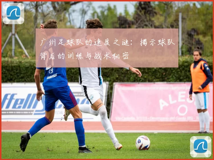 广州足球队的速度之谜：揭示球队背后的训练与战术秘密