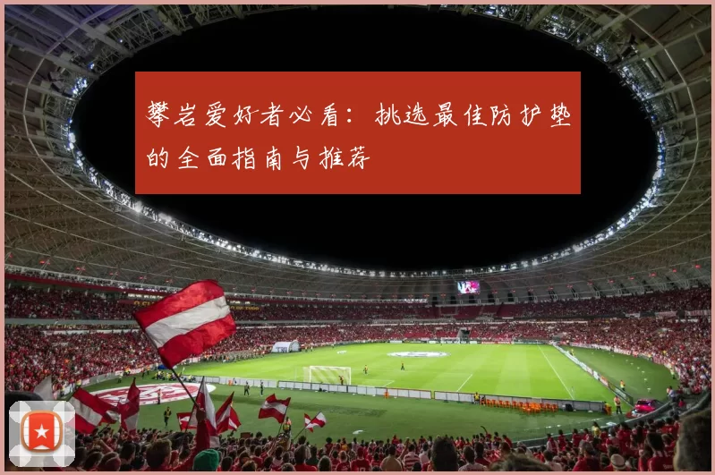 攀岩爱好者必看：挑选最佳防护垫的全面指南与推荐