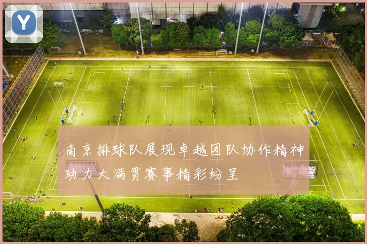 南京排球队展现卓越团队协作精神助力大满贯赛事精彩纷呈