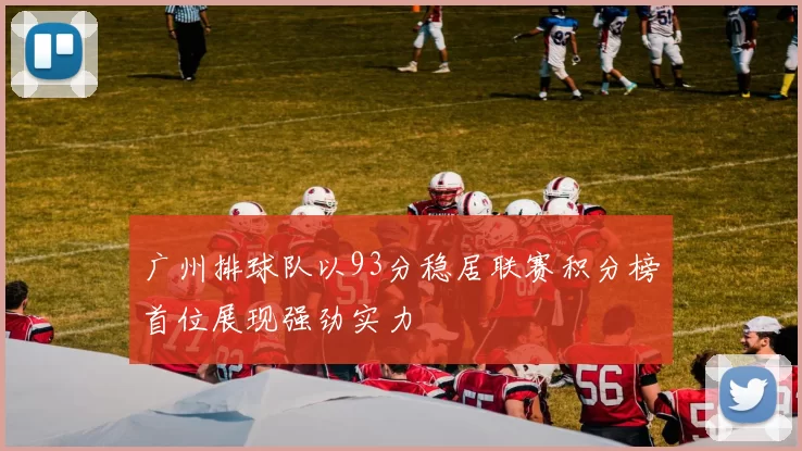 广州排球队以93分稳居联赛积分榜首位展现强劲实力